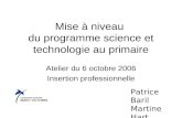 Mise à niveau du programme science et technologie au primaire Atelier du 6 octobre 2006 Insertion professionnelle Patrice Baril Martine Hart Laurent Talbot.