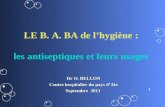 1 LE B. A. BA de lhygiène : les antiseptiques et leurs usages Dr O. BELLON Centre hospitalier du pays dAix Septembre 2011.