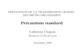 Catherine Chapuis Hospices Civils de Lyon Novembre 2009 PRÉVENTION DE LA TRANSMISSION CROISÉE DES MICRO-ORGANISMES Précautions standard.