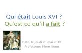 Qui était Louis XVI ? Quest-ce quil a fait ? Date: le jeudi 23 mai 2013 Professeur: Mme Nunn.