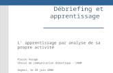 Débriefing et apprentissage L apprentissage par analyse de sa propre activité Pierre Parage Chaire de communication didactique - CNAM Angers, le 28 juin.