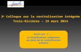 Atelier 7 – La mobilisation citoyenne, au-delà de la revitalisation urbaine 3 e Colloque sur la revitalisation intégrée Trois-Rivières – 19 mars 2014.