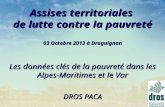 Assises territoriales de lutte contre la pauvreté 03 Octobre 2013 à Draguignan Les données clés de la pauvreté dans les Alpes-Maritimes et le Var DROS.