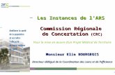 1 Les Instances de lARS Commission Régionale de Concertation (CRC) Monsieur Elie BOURGEOIS Directeur délégué de la Coordination des soins et de lefficience.