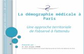 La démographie médicale à Paris Une approche territoriale de lobservé à lattendu Présenté par : Dr Jean-Jacques AVRANE Secrétaire Général Adjoint du Conseil.