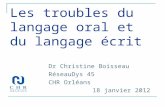 Les troubles du langage oral et du langage écrit Dr Christine Boisseau RéseauDys 45 CHR Orléans 18 janvier 2012.