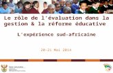 20-21 Mai 2014 Le rôle de l’évaluation dans la gestion & la réforme éducative L’expérience sud-africaine.