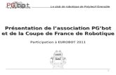 1 Présentation de l’association PG’bot et de la Coupe de France de Robotique Participation à EUROBOT 2011 Le club de robotique de Polytech’Grenoble.