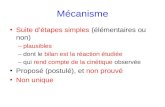 Mécanisme Suite d’étapes simples (élémentaires ou non) –plausibles –dont le bilan est la réaction étudiée –qui rend compte de la cinétique observée Proposé.