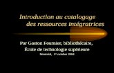 Introduction au catalogage des ressources intégratrices Par Gaston Fournier, bibliothécaire, École de technologie supérieure Montréal, 1 er octobre 2004.