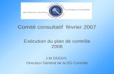 Comité consultatif février 2007 Exécution du plan de contrôle 2006 J-M DOCHY, Directeur Général de la DG Contrôle.