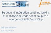 Serveurs d’intégration continue Jenkins et d’analyse de code Sonar couplés à la forge logicielle SourceSup Sébastien Médard GIP RENATER 1.