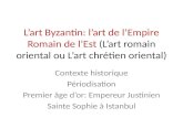 L’art Byzantin: l’art de l’Empire Romain de l’Est (L’art romain oriental ou L’art chrétien oriental) Contexte historique Périodisation Premier âge d’or: