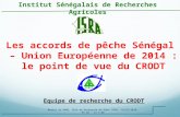 Les accords de pêche Sénégal – Union Européenne de 2014 : le point de vue du CRODT Institut Sénégalais de Recherches Agricoles Equipe de recherche du CRODT.
