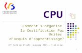 CPU Comment s’organise la Certification Par Unités d’acquis d’apprentissage? 2 ème Café de l’info jeunesse 2013 – 7 et 8 mai 1.