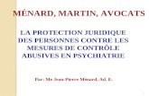 1 LA PROTECTION JURIDIQUE DES PERSONNES CONTRE LES MESURES DE CONTRÔLE ABUSIVES EN PSYCHIATRIE MÉNARD, MARTIN, AVOCATS Par: Me Jean-Pierre Ménard, Ad.