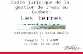 Cadre juridique de la gestion de l’eau au Québec: Les terres agricoles présentation de Katia Opalka au Congrès de l’AJBM le jeudi, 13 mai 2010.