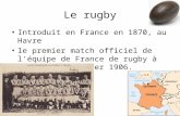 Le rugby Introduit en France en 1870, au Havre le premier match officiel de l'équipe de France de rugby à XV, le 1er janvier 1906.