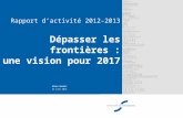 Rapport d ’ activité 2012-2013 Dépasser les frontières : une vision pour 2017