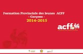 Formation Provinciale des Jeunes ACFF - Garçons - 2014-2015 ·  · 2014-09-23• Intégration du plus de joueurs talentueux dans le giron des équipes nationales de jeunes ... 2015