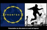 F R O N T E X - statewatch.org · Présentation du rôle actuel et à venir de l'agence LES ETAPES PRECEDANT LA MISE EN PLACE DE FRONTEX ... Budget : 5,25 m€ (2009) > 9,34 m€