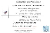 Guide de Procédure · 2014. 9. 10. · Validation du Passeport « Joueur/Joueuse de devant ». Evaluation des aptitudes pour les catégories • Moins de 14 ans Garçons • Moins